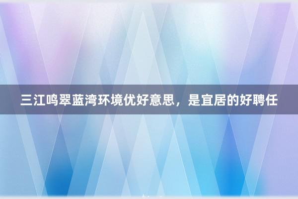三江鸣翠蓝湾环境优好意思，是宜居的好聘任