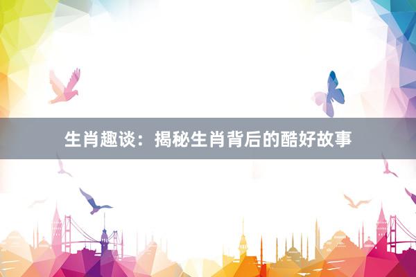 生肖趣谈：揭秘生肖背后的酷好故事
