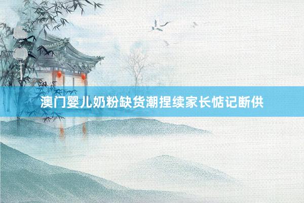 澳门婴儿奶粉缺货潮捏续家长惦记断供