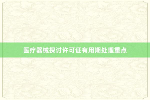 医疗器械探讨许可证有用期处理重点