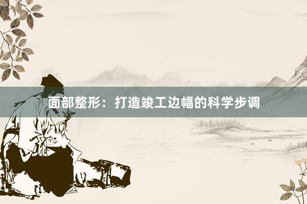 面部整形：打造竣工边幅的科学步调