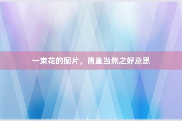 一束花的图片，简直当然之好意思