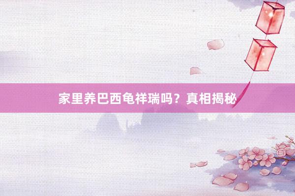 家里养巴西龟祥瑞吗？真相揭秘